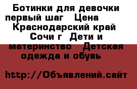 Ботинки для девочки первый шаг › Цена ­ 800 - Краснодарский край, Сочи г. Дети и материнство » Детская одежда и обувь   